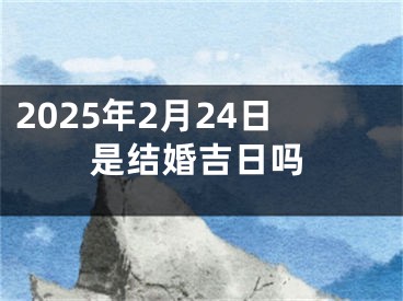 2025年2月24日是结婚吉日吗