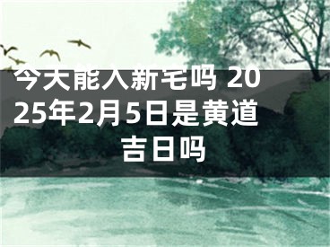 今天能入新宅吗 2025年2月5日是黄道吉日吗