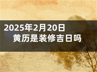 2025年2月20日黄历是装修吉日吗