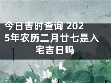 今日吉时查询 2025年农历二月廿七是入宅吉日吗