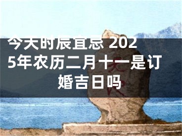 今天时辰宜忌 2025年农历二月十一是订婚吉日吗