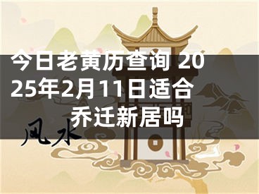 今日老黄历查询 2025年2月11日适合乔迁新居吗