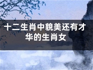 十二生肖中貌美还有才华的生肖女