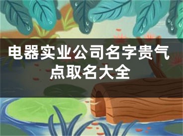 电器实业公司名字贵气点取名大全
