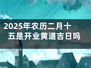 2025年农历二月十五是开业黄道吉日吗