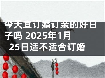 今天宜订婚订亲的好日子吗 2025年1月25日适不适合订婚