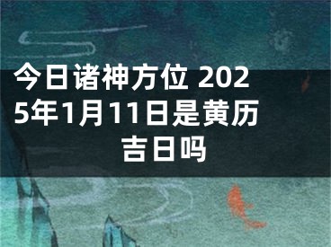 今日诸神方位 2025年1月11日是黄历吉日吗