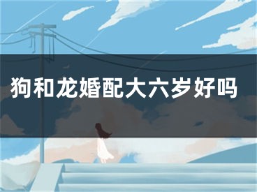 狗和龙婚配大六岁好吗