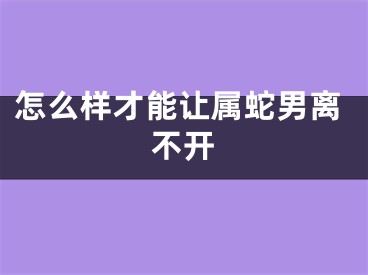 怎么样才能让属蛇男离不开