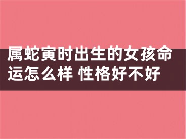 属蛇寅时出生的女孩命运怎么样 性格好不好