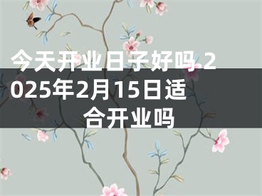 今天开业日子好吗 2025年2月15日适合开业吗