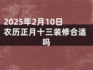2025年2月10日农历正月十三装修合适吗