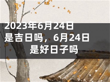 2023年6月24日是吉日吗，6月24日是好日子吗