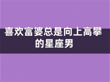 喜欢富婆总是向上高攀的星座男