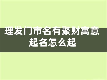 理发门市名有聚财寓意起名怎么起