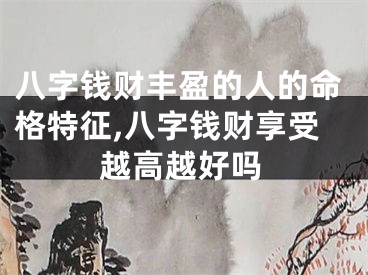 八字钱财丰盈的人的命格特征,八字钱财享受越高越好吗