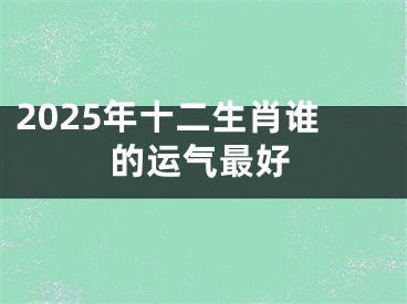 2025年十二生肖谁的运气最好