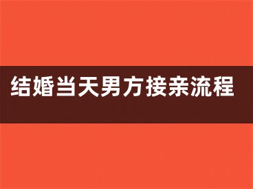 结婚当天男方接亲流程