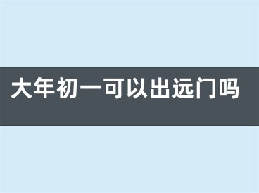 大年初一可以出远门吗