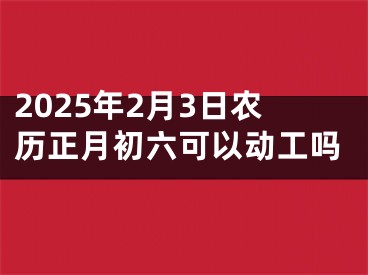 2025年2月3日农历正月初六可以动工吗
