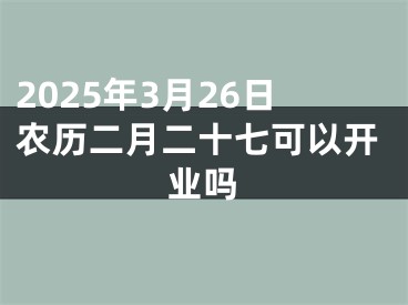 2025年3月26日农历二月二十七可以开业吗