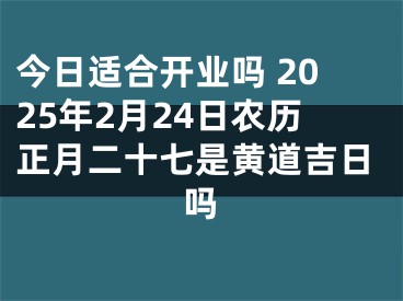 今日适合开业吗 2025年2月24日农历正月二十七是黄道吉日吗