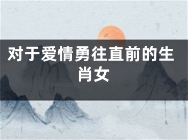 对于爱情勇往直前的生肖女