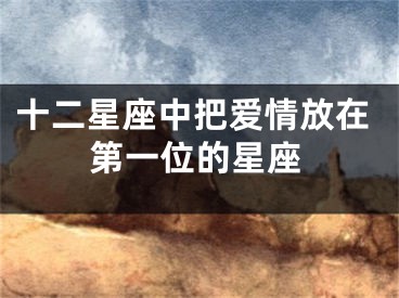 十二星座中把爱情放在第一位的星座