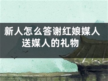 新人怎么答谢红娘媒人 送媒人的礼物