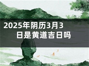 2025年阴历3月3日是黄道吉日吗