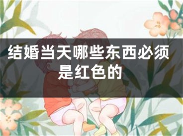 结婚当天哪些东西必须是红色的