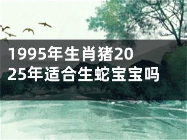 1995年生肖猪2025年适合生蛇宝宝吗