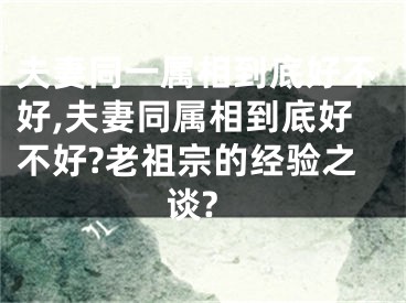 夫妻同一属相到底好不好,夫妻同属相到底好不好?老祖宗的经验之谈?