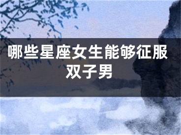 哪些星座女生能够征服双子男