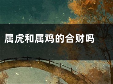 属虎和属鸡的合财吗 