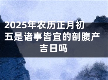 2025年农历正月初五是诸事皆宜的剖腹产吉日吗