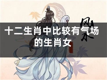 十二生肖中比较有气场的生肖女