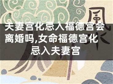 夫妻宫化忌入福德宫会离婚吗,女命福德宫化忌入夫妻宫