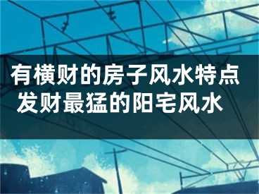 有横财的房子风水特点 发财最猛的阳宅风水