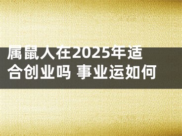 属鼠人在2025年适合创业吗 事业运如何