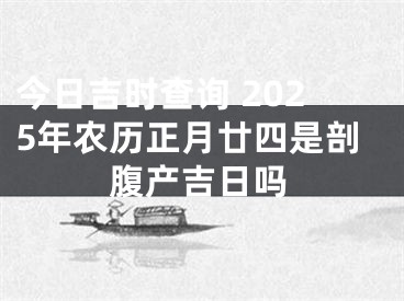 今日吉时查询 2025年农历正月廿四是剖腹产吉日吗