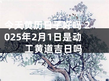 今天黄历日子好吗 2025年2月1日是动工黄道吉日吗