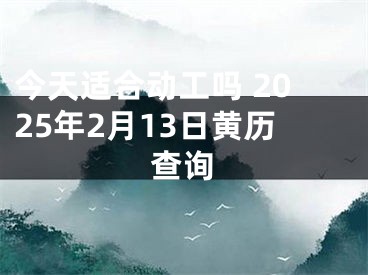 今天适合动工吗 2025年2月13日黄历查询