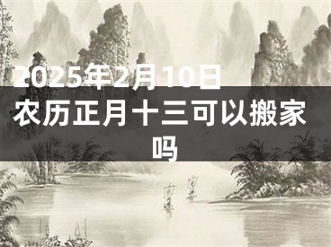 2025年2月10日农历正月十三可以搬家吗
