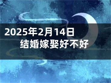 2025年2月14日结婚嫁娶好不好