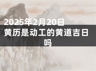 2025年2月20日黄历是动工的黄道吉日吗