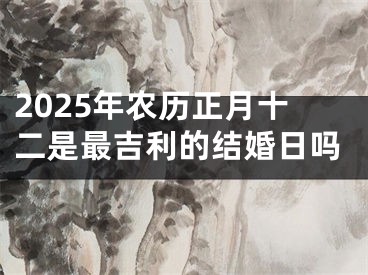 2025年农历正月十二是最吉利的结婚日吗