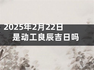 2025年2月22日是动工良辰吉日吗