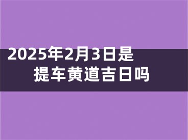 2025年2月3日是提车黄道吉日吗