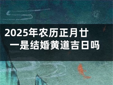 2025年农历正月廿一是结婚黄道吉日吗